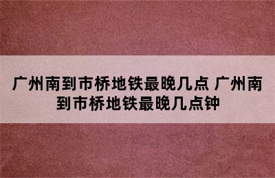 广州南到市桥地铁最晚几点 广州南到市桥地铁最晚几点钟